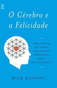 O cérebro e a felicidade - Como treinar sua mente para atrair serenidade, amo